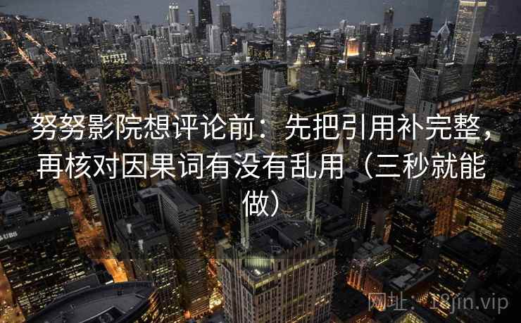 努努影院想评论前:先把引用补完整,再核对因果词有没有乱用(三秒就能做) 努努影院想评论前:先把引用补完整,再核对因果词有没有乱用(三秒就能做)
