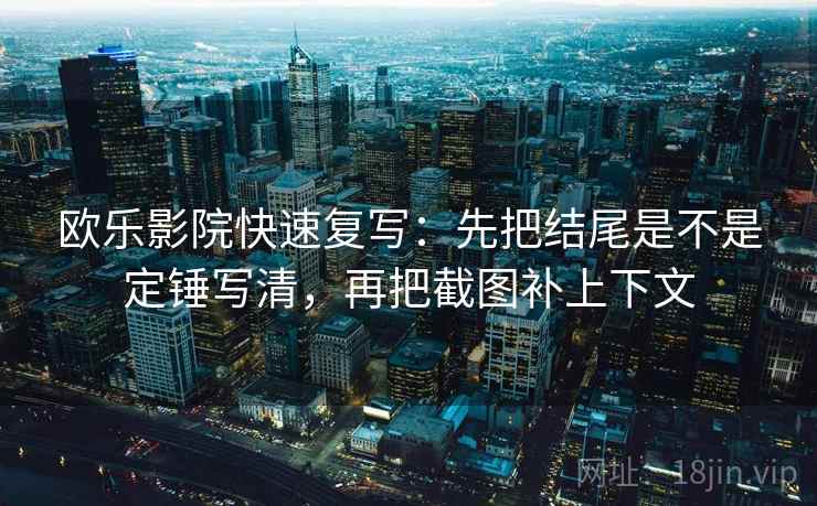 欧乐影院快速复写:先把结尾是不是定锤写清,再把截图补上下文 欧乐影院快速复写:先把结尾是不是定锤写清,再把截图补上下文