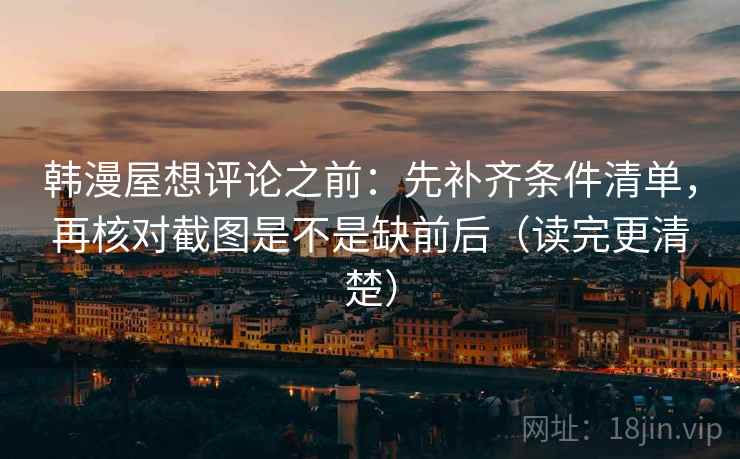 韩漫屋想评论之前：先补齐条件清单，再核对截图是不是缺前后（读完更清楚）
