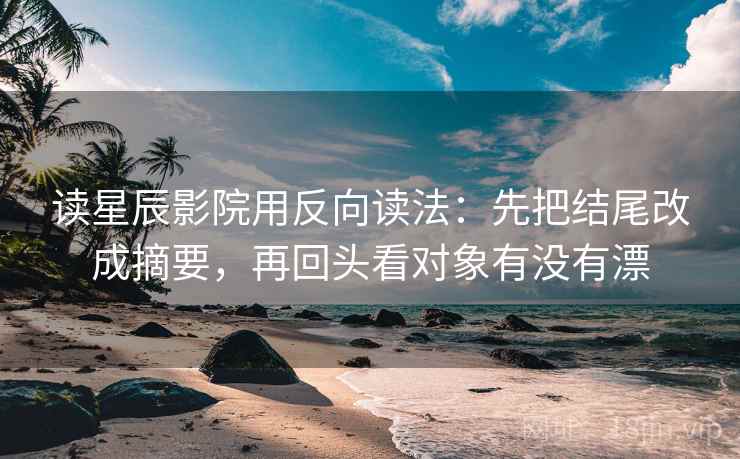读星辰影院用反向读法：先把结尾改成摘要，再回头看对象有没有漂