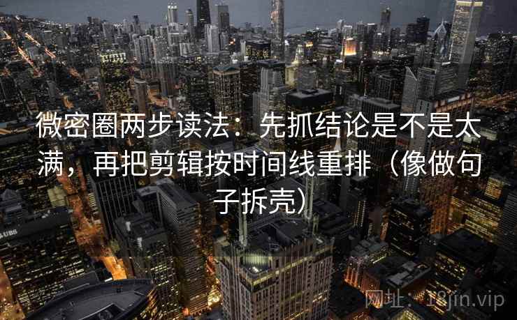 微密圈两步读法：先抓结论是不是太满，再把剪辑按时间线重排（像做句子拆壳）