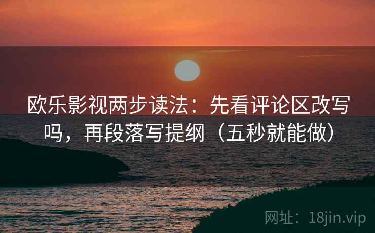 欧乐影视两步读法:先看评论区改写吗,再段落写提纲(五秒就能做) 欧乐影视两步读法:先看评论区改写吗,再段落写提纲(五秒就能做)