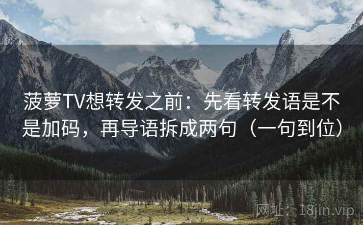 菠萝TV想转发之前：先看转发语是不是加码，再导语拆成两句（一句到位）