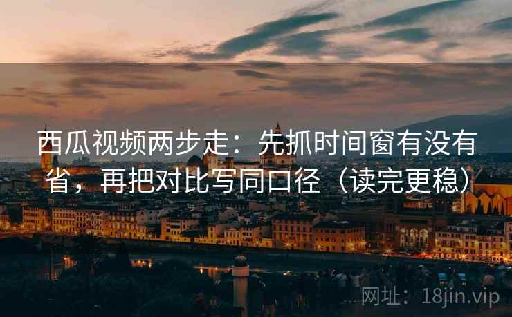 西瓜视频两步走:先抓时间窗有没有省,再把对比写同口径(读完更稳) 西瓜视频两步走:先抓时间窗有没有省,再把对比写同口径(读完更稳)