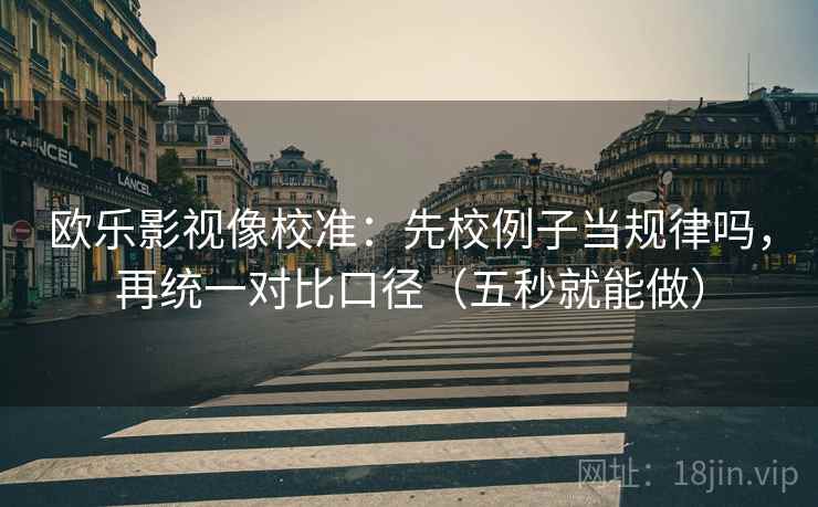 欧乐影视像校准:先校例子当规律吗,再统一对比口径(五秒就能做) 欧乐影视像校准:先校例子当规律吗,再统一对比口径(五秒就能做)