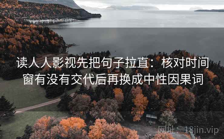 读人人影视先把句子拉直:核对时间窗有没有交代后再换成中性因果词 读人人影视先把句子拉直:核对时间窗有没有交代后再换成中性因果词