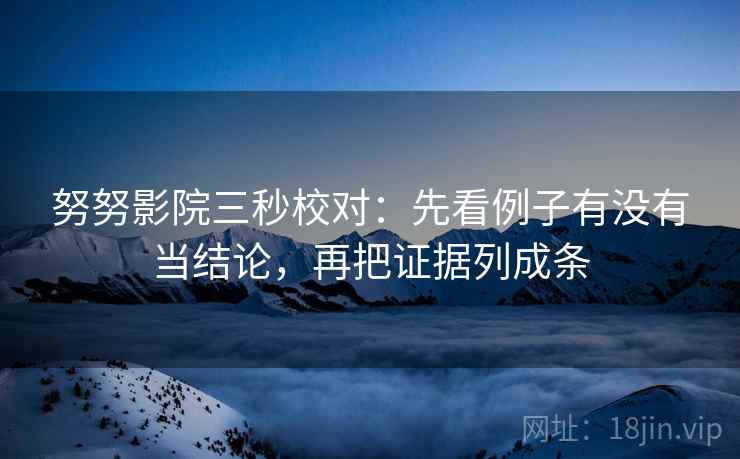 努努影院三秒校对:先看例子有没有当结论,再把证据列成条 努努影院三秒校对:先看例子有没有当结论,再把证据列成条