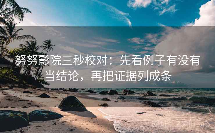 努努影院三秒校对：先看例子有没有当结论，再把证据列成条