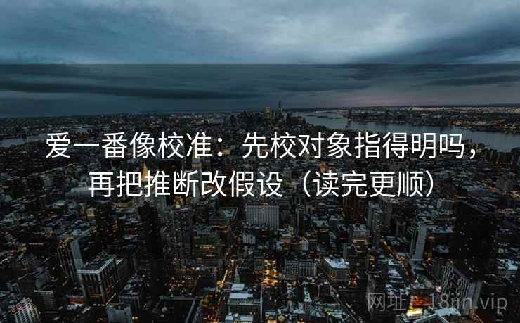 爱一番像校准：先校对象指得明吗，再把推断改假设（读完更顺）