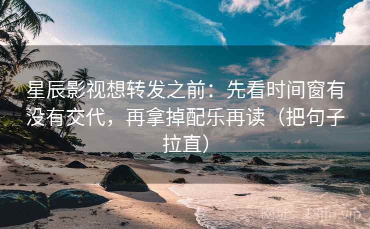 星辰影视想转发之前:先看时间窗有没有交代,再拿掉配乐再读(把句子拉直) 星辰影视想转发之前:先看时间窗有没有交代,再拿掉配乐再读(把句子拉直)