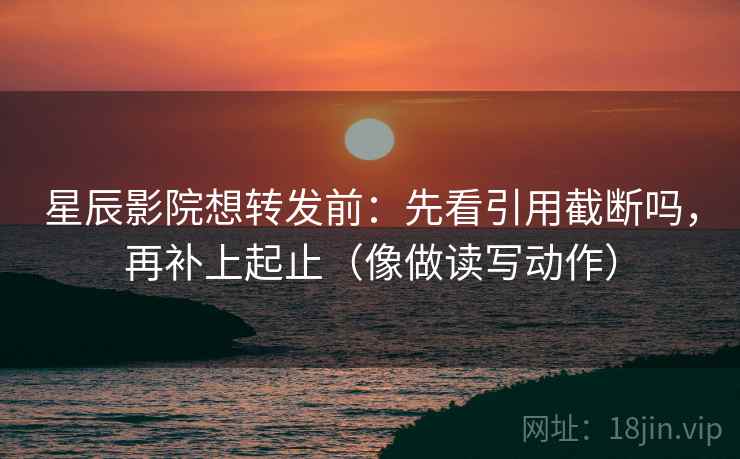 星辰影院想转发前：先看引用截断吗，再补上起止（像做读写动作）