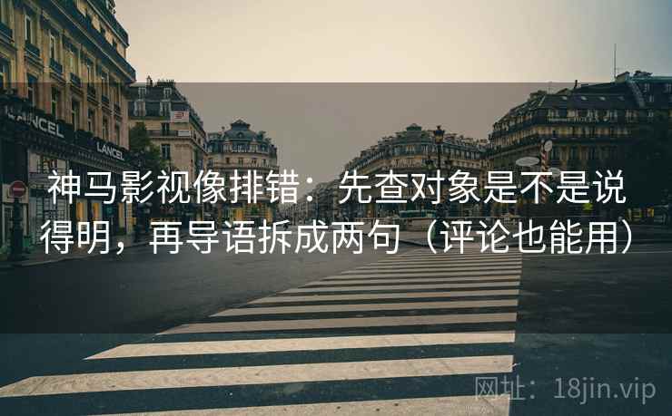 神马影视像排错:先查对象是不是说得明,再导语拆成两句(评论也能用) 神马影视像排错:先查对象是不是说得明,再导语拆成两句(评论也能用)