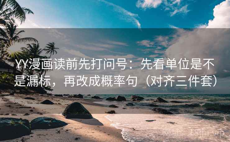 YY漫画读前先打问号:先看单位是不是漏标,再改成概率句(对齐三件套) YY漫画读前先打问号:先看单位是不是漏标,再改成概率句(对齐三件套)