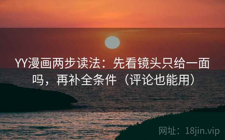 YY漫画两步读法：先看镜头只给一面吗，再补全条件（评论也能用）