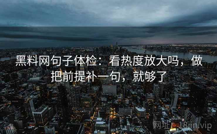 黑料网句子体检:看热度放大吗,做把前提补一句,就够了 黑料网句子体检:看热度放大吗,做把前提补一句,就够了