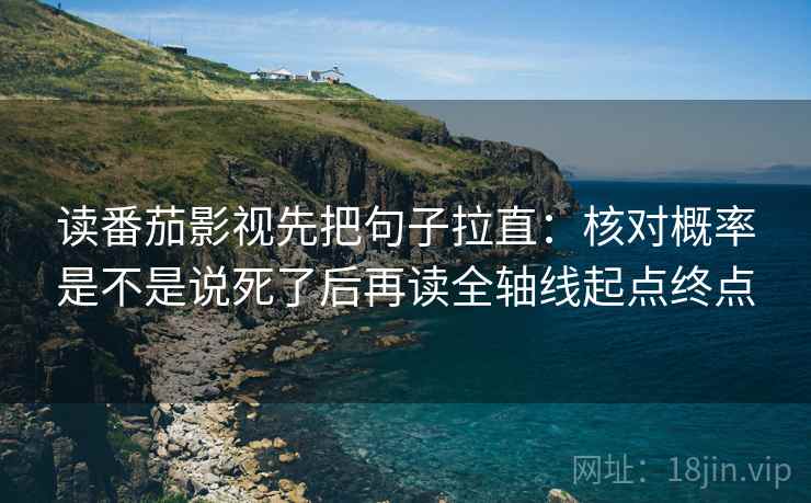 读番茄影视先把句子拉直:核对概率是不是说死了后再读全轴线起点终点 读番茄影视先把句子拉直:核对概率是不是说死了后再读全轴线起点终点